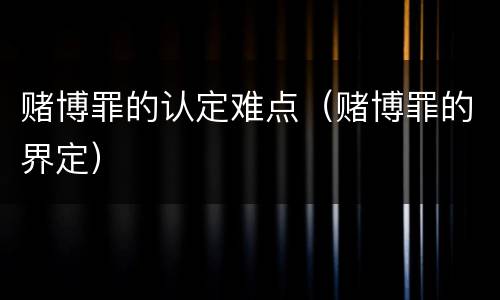 赌博罪的认定难点（赌博罪的界定）