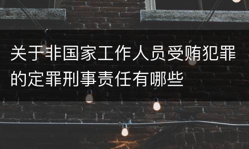 关于非国家工作人员受贿犯罪的定罪刑事责任有哪些