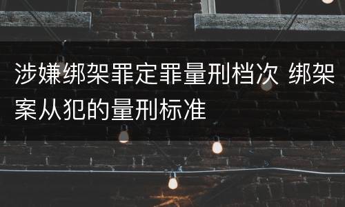 涉嫌绑架罪定罪量刑档次 绑架案从犯的量刑标准