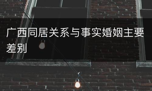 广西同居关系与事实婚姻主要差别