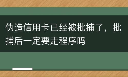 伪造信用卡已经被批捕了，批捕后一定要走程序吗