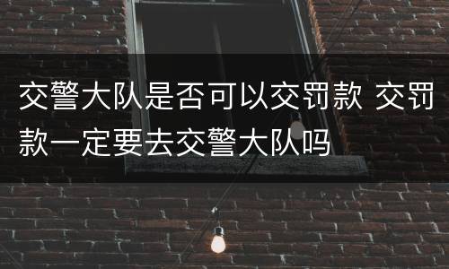 交警大队是否可以交罚款 交罚款一定要去交警大队吗