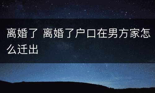 离婚了 离婚了户口在男方家怎么迁出