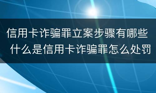 信用卡诈骗罪立案步骤有哪些 什么是信用卡诈骗罪怎么处罚