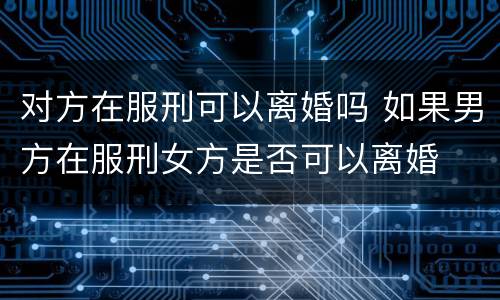 对方在服刑可以离婚吗 如果男方在服刑女方是否可以离婚