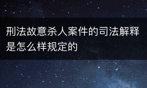 刑法故意杀人案件的司法解释是怎么样规定的