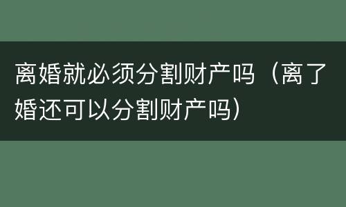 离婚就必须分割财产吗（离了婚还可以分割财产吗）