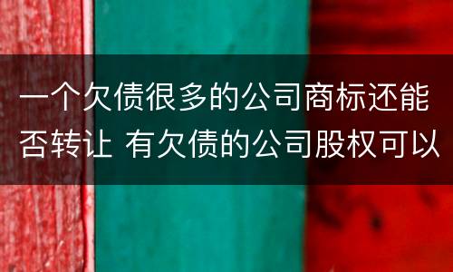 一个欠债很多的公司商标还能否转让 有欠债的公司股权可以转让吗