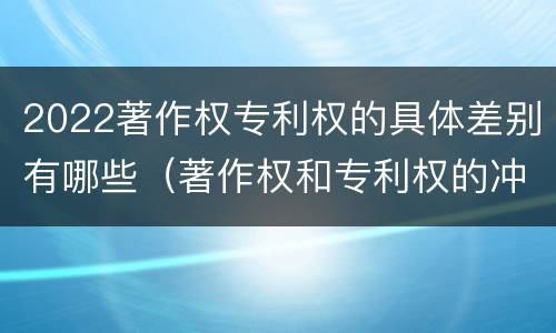 2022著作权专利权的具体差别有哪些（著作权和专利权的冲突）