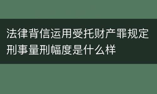 法律背信运用受托财产罪规定刑事量刑幅度是什么样
