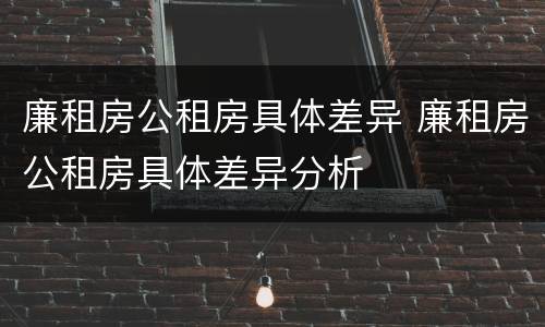 廉租房公租房具体差异 廉租房公租房具体差异分析