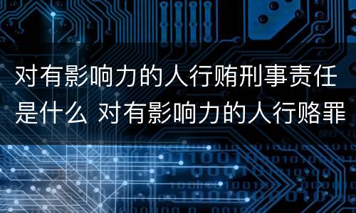 对有影响力的人行贿刑事责任是什么 对有影响力的人行赂罪数额