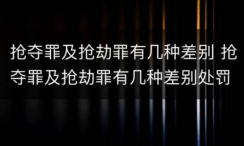 抢夺罪及抢劫罪有几种差别 抢夺罪及抢劫罪有几种差别处罚
