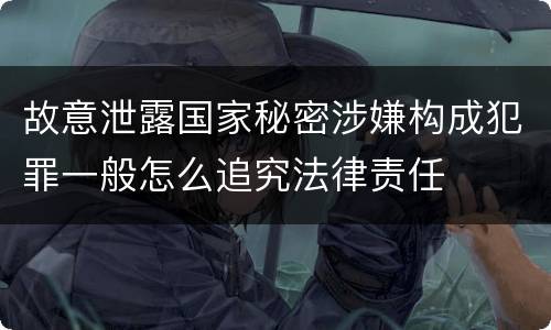 故意泄露国家秘密涉嫌构成犯罪一般怎么追究法律责任