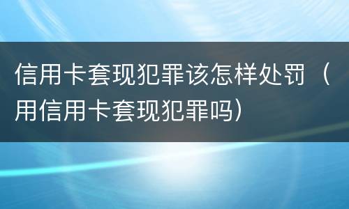 信用卡套现犯罪该怎样处罚（用信用卡套现犯罪吗）
