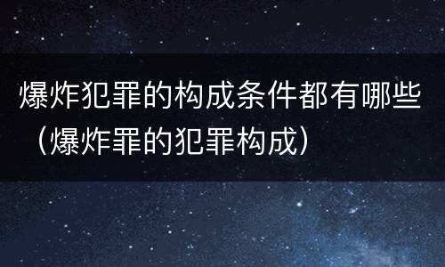 爆炸犯罪的构成条件都有哪些（爆炸罪的犯罪构成）