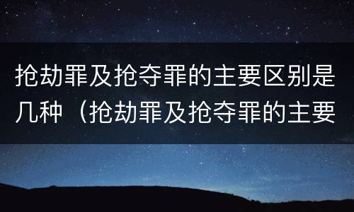 抢劫罪及抢夺罪的主要区别是几种（抢劫罪及抢夺罪的主要区别是几种情形）