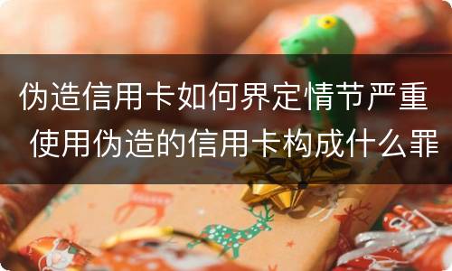 伪造信用卡如何界定情节严重 使用伪造的信用卡构成什么罪