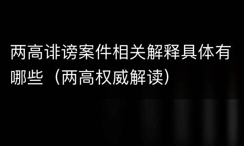 两高诽谤案件相关解释具体有哪些（两高权威解读）