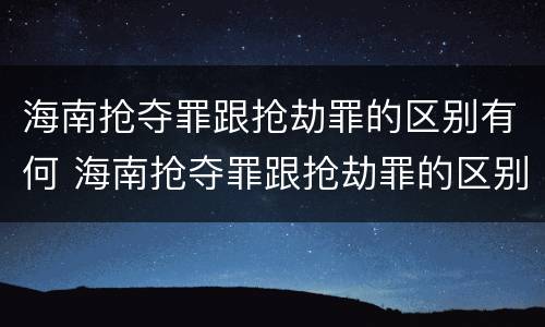海南抢夺罪跟抢劫罪的区别有何 海南抢夺罪跟抢劫罪的区别有何区别呢