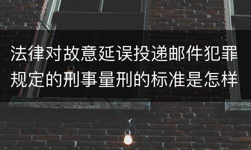 法律对故意延误投递邮件犯罪规定的刑事量刑的标准是怎样的