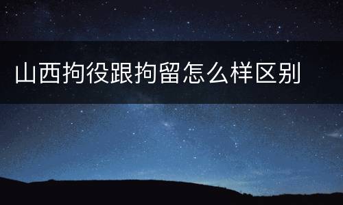 山西拘役跟拘留怎么样区别