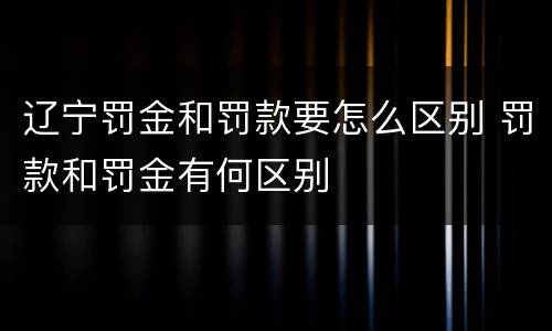 辽宁罚金和罚款要怎么区别 罚款和罚金有何区别