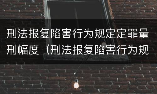 刑法报复陷害行为规定定罪量刑幅度（刑法报复陷害行为规定定罪量刑幅度是多少）