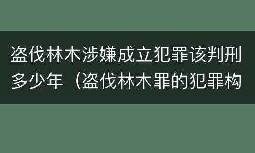 盗伐林木涉嫌成立犯罪该判刑多少年（盗伐林木罪的犯罪构成）