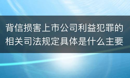 背信损害上市公司利益犯罪的相关司法规定具体是什么主要内容