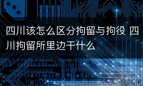 四川该怎么区分拘留与拘役 四川拘留所里边干什么