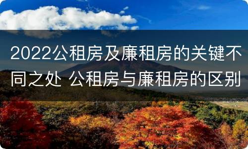 2022公租房及廉租房的关键不同之处 公租房与廉租房的区别都在此,别再搞错了!