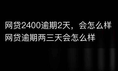 网贷2400逾期2天，会怎么样 网贷逾期两三天会怎么样