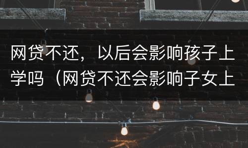 网贷不还，以后会影响孩子上学吗（网贷不还会影响子女上学吗）
