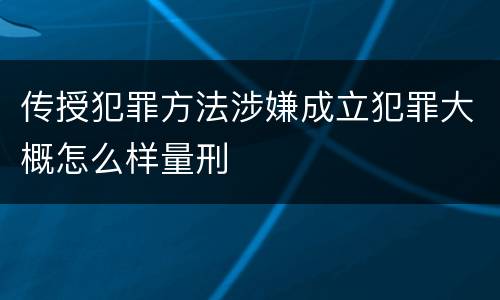 传授犯罪方法涉嫌成立犯罪大概怎么样量刑