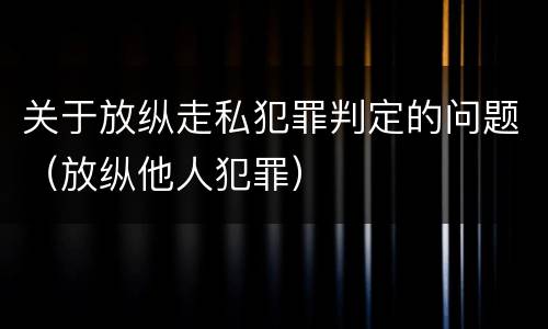 关于放纵走私犯罪判定的问题（放纵他人犯罪）