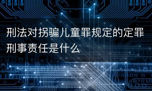 刑法对拐骗儿童罪规定的定罪刑事责任是什么