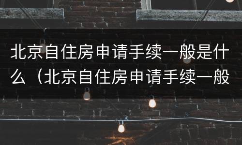 北京自住房申请手续一般是什么（北京自住房申请手续一般是什么时候办理）