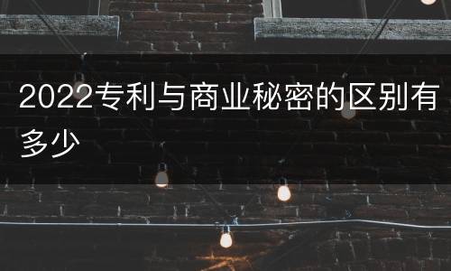 2022专利与商业秘密的区别有多少