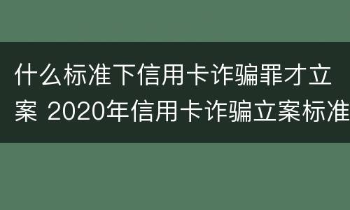 什么标准下信用卡诈骗罪才立案 2020年信用卡诈骗立案标准