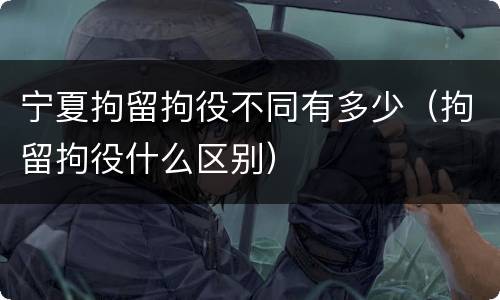 宁夏拘留拘役不同有多少（拘留拘役什么区别）