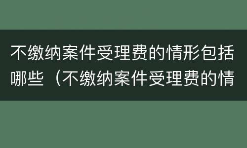 不缴纳案件受理费的情形包括哪些（不缴纳案件受理费的情形包括哪些内容）