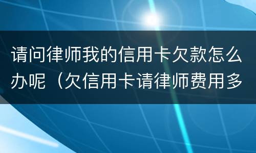 请问律师我的信用卡欠款怎么办呢（欠信用卡请律师费用多少钱）