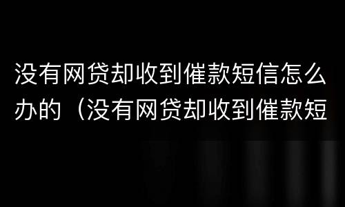 没有网贷却收到催款短信怎么办的（没有网贷却收到催款短信怎么办的通知）