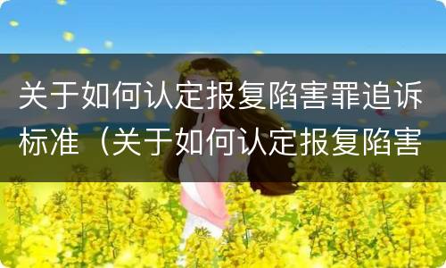 关于如何认定报复陷害罪追诉标准（关于如何认定报复陷害罪追诉标准的案例）