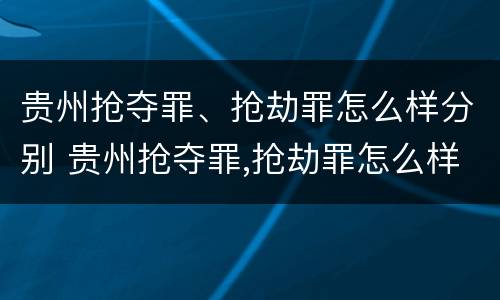 贵州抢夺罪、抢劫罪怎么样分别 贵州抢夺罪,抢劫罪怎么样分别判刑