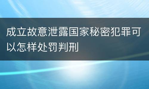 成立故意泄露国家秘密犯罪可以怎样处罚判刑