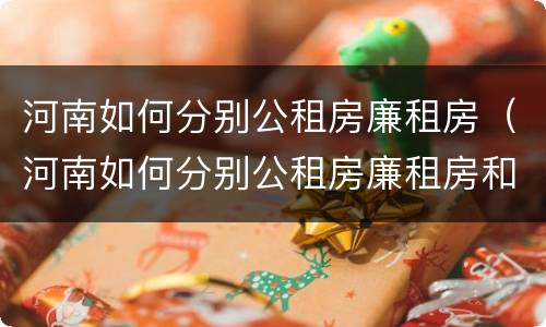 河南如何分别公租房廉租房（河南如何分别公租房廉租房和商品房）