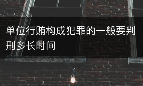 单位行贿构成犯罪的一般要判刑多长时间