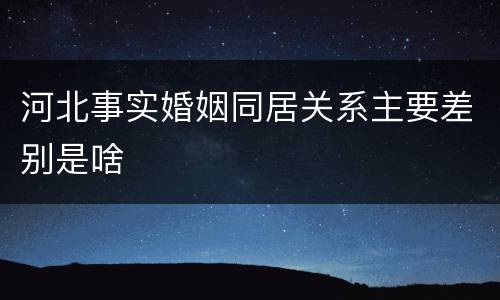 河北事实婚姻同居关系主要差别是啥